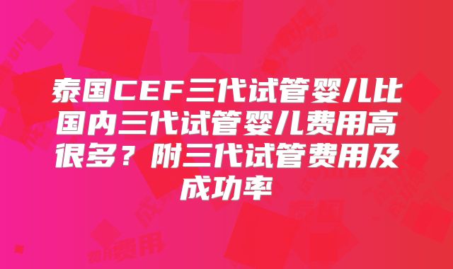 泰国CEF三代试管婴儿比国内三代试管婴儿费用高很多？附三代试管费用及成功率