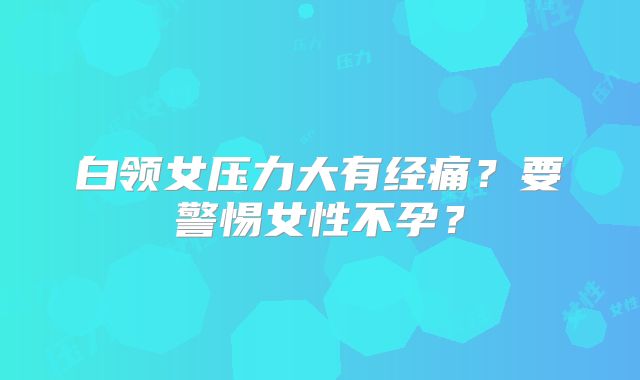 白领女压力大有经痛？要警惕女性不孕？