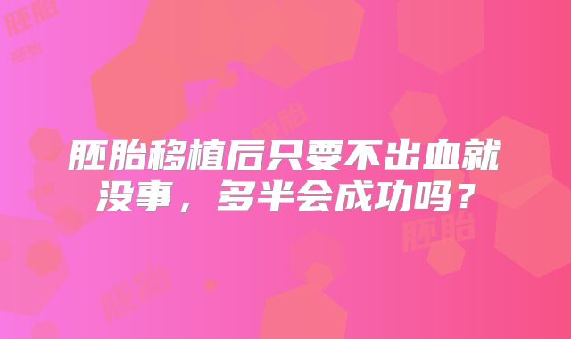 胚胎移植后只要不出血就没事，多半会成功吗？