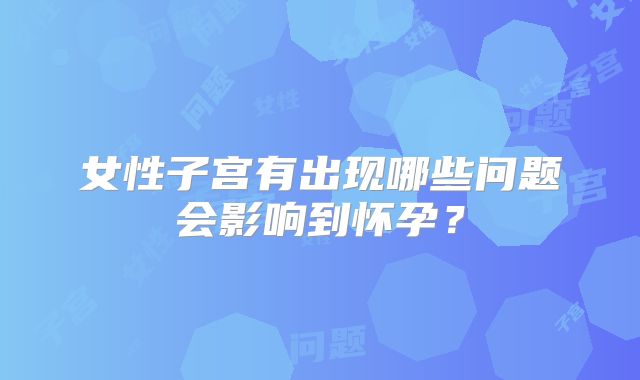 女性子宫有出现哪些问题会影响到怀孕？