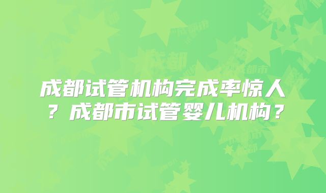 成都试管机构完成率惊人？成都市试管婴儿机构？