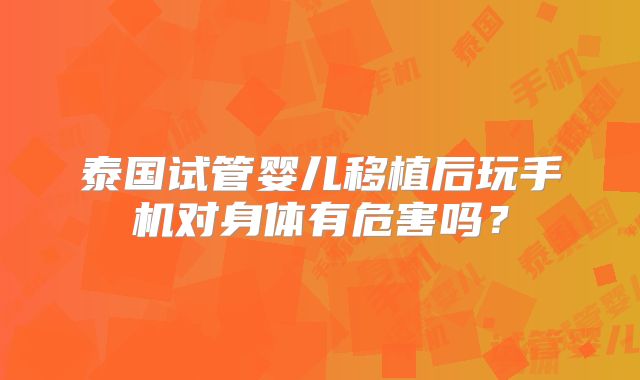 泰国试管婴儿移植后玩手机对身体有危害吗？