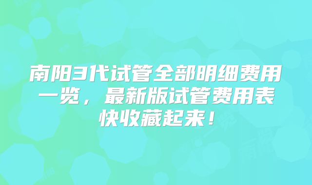 南阳3代试管全部明细费用一览,最新版试管费用表快收藏起来!