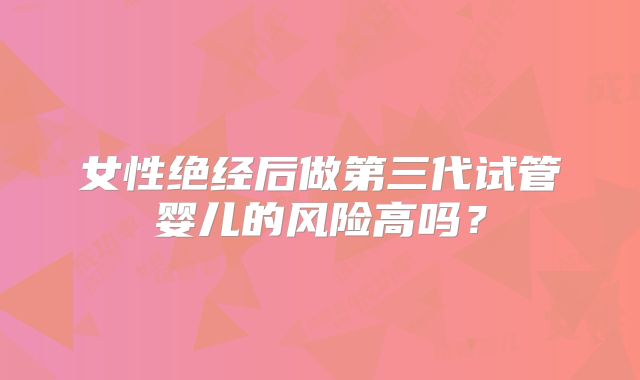 女性绝经后做第三代试管婴儿的风险高吗?