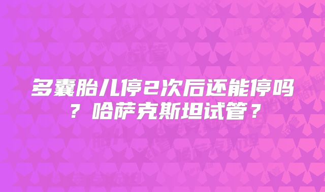 多囊胎儿停2次后还能停吗？哈萨克斯坦试管？