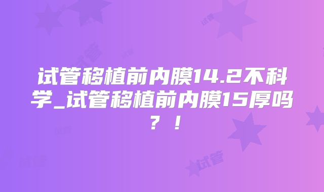 试管移植前内膜14.2不科学_试管移植前内膜15厚吗？！