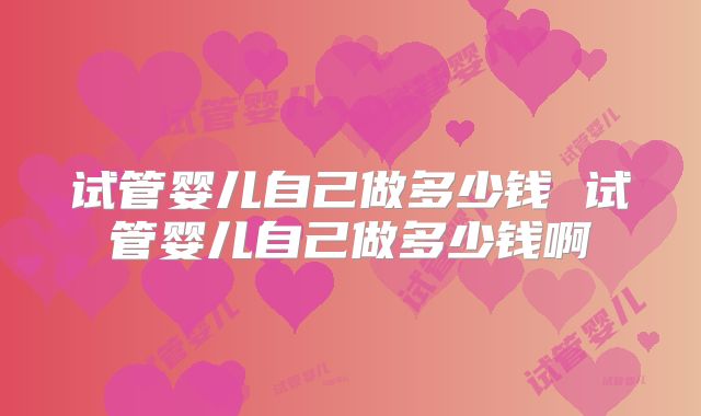 试管婴儿自己做多少钱 试管婴儿自己做多少钱啊