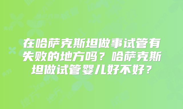 在哈萨克斯坦做事试管有失败的地方吗？哈萨克斯坦做试管婴儿好不好？