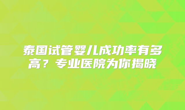 泰国试管婴儿成功率有多高？专业医院为你揭晓