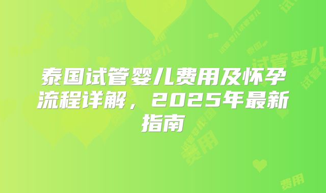 泰国试管婴儿费用及怀孕流程详解，2025年最新指南