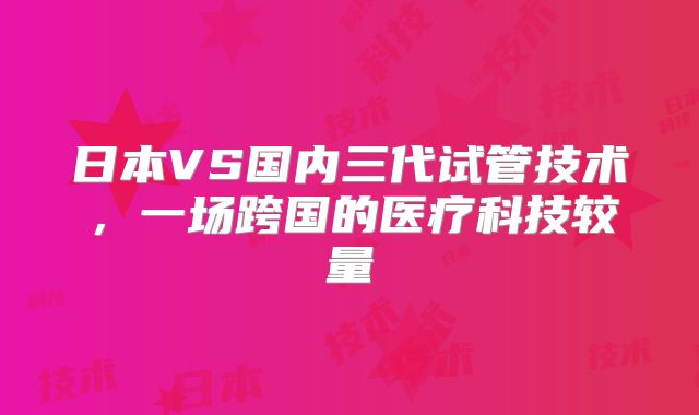 日本VS国内三代试管技术，一场跨国的医疗科技较量