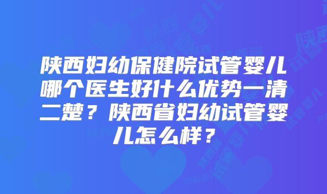 陕西妇幼保健院试管婴儿哪个医生好什么优势一清二楚？陕西省妇幼试管婴儿怎么样？