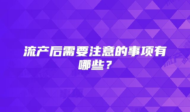 流产后需要注意的事项有哪些？