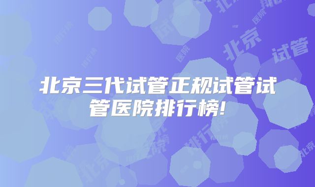北京三代试管正规试管试管医院排行榜!