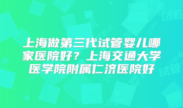 上海做第三代试管婴儿哪家医院好?上海交通大学医学院附属仁济医院好