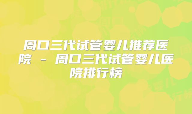 周口三代试管婴儿推荐医院 - 周口三代试管婴儿医院排行榜