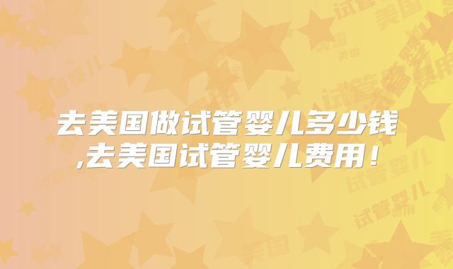 去美国做试管婴儿多少钱,去美国试管婴儿费用!