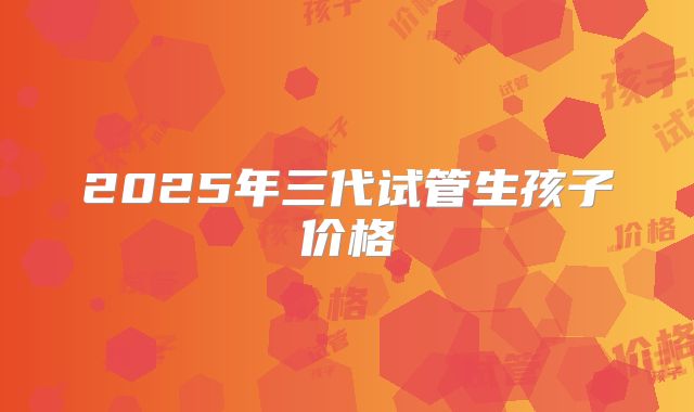 2025年三代试管生孩子价格