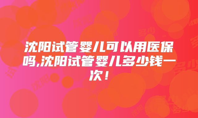 沈阳试管婴儿可以用医保吗,沈阳试管婴儿多少钱一次！