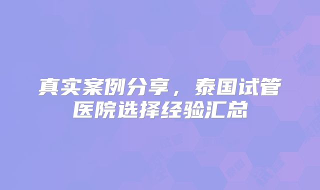 真实案例分享，泰国试管医院选择经验汇总