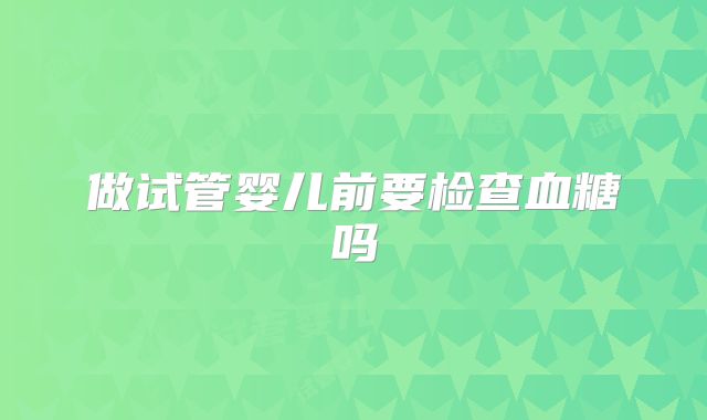 做试管婴儿前要检查血糖吗