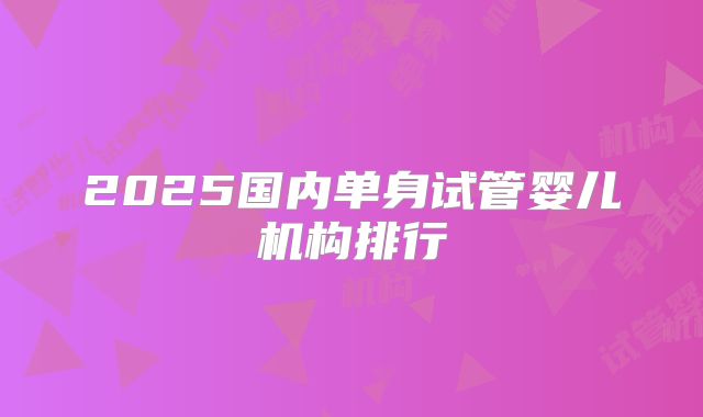 2025国内单身试管婴儿机构排行