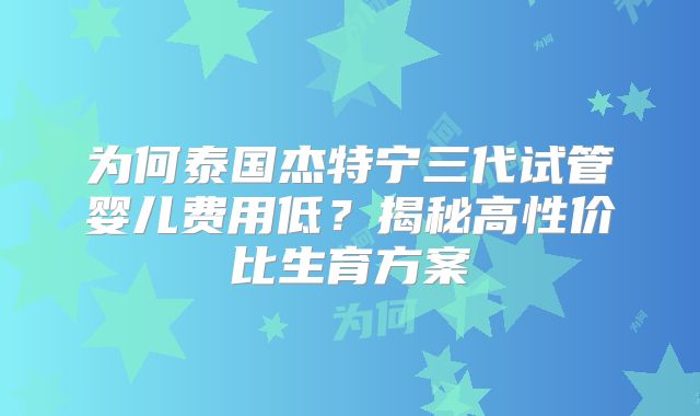 为何泰国杰特宁三代试管婴儿费用低？揭秘高性价比生育方案
