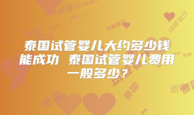 泰国试管婴儿大约多少钱能成功 泰国试管婴儿费用一般多少？