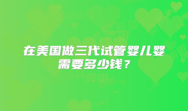 在美国做三代试管婴儿婴需要多少钱?