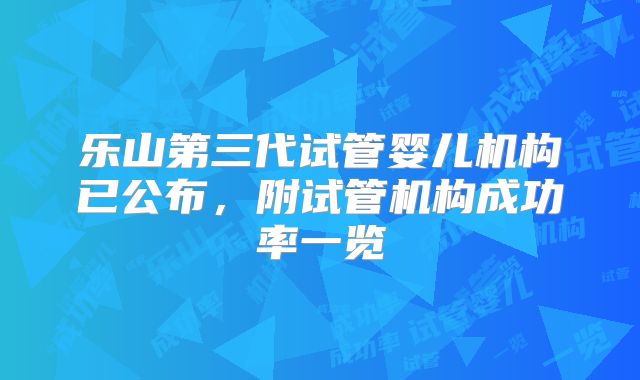 乐山第三代试管婴儿机构已公布，附试管机构成功率一览