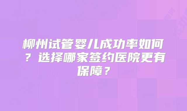 柳州试管婴儿成功率如何？选择哪家签约医院更有保障？