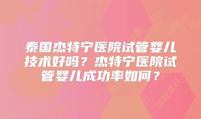 泰国杰特宁医院试管婴儿技术好吗？杰特宁医院试管婴儿成功率如何？
