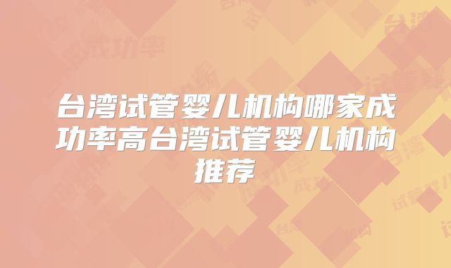 台湾试管婴儿机构哪家成功率高台湾试管婴儿机构推荐