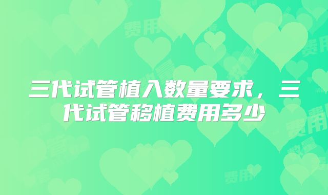 三代试管植入数量要求，三代试管移植费用多少