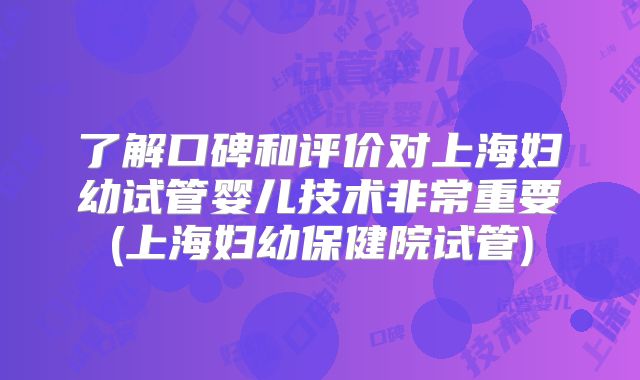 了解口碑和评价对上海妇幼试管婴儿技术非常重要(上海妇幼保健院试管)