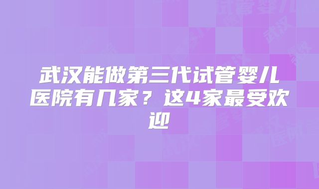 武汉能做第三代试管婴儿医院有几家？这4家最受欢迎