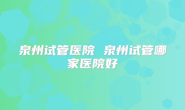 泉州试管医院 泉州试管哪家医院好