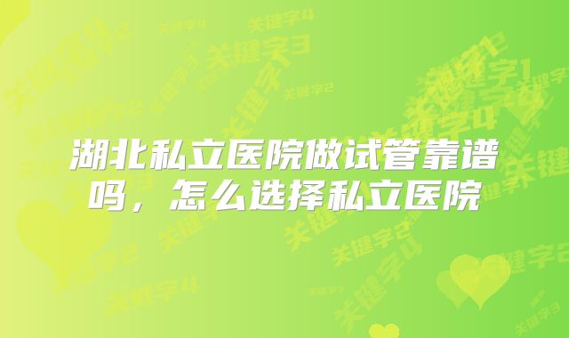 湖北私立医院做试管靠谱吗，怎么选择私立医院