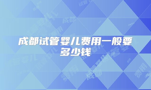 成都试管婴儿费用一般要多少钱