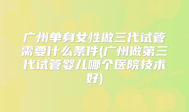 广州单身女性做三代试管需要什么条件(广州做第三代试管婴儿哪个医院技术好)