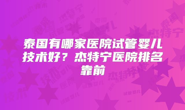 泰国有哪家医院试管婴儿技术好？杰特宁医院排名靠前
