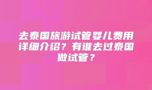 去泰国旅游试管婴儿费用详细介绍?有谁去过泰国做试管?