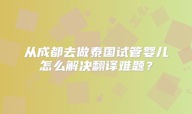 从成都去做泰国试管婴儿怎么解决翻译难题？