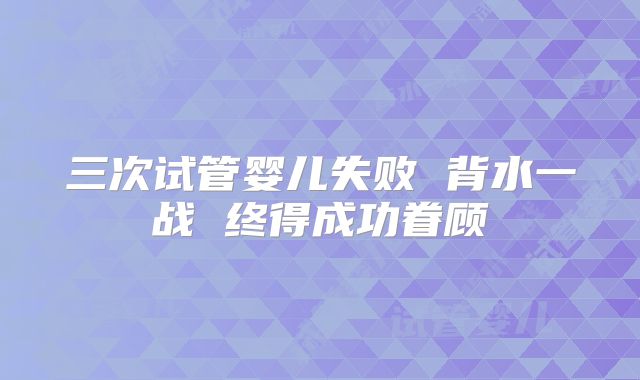 三次试管婴儿失败 背水一战 终得成功眷顾