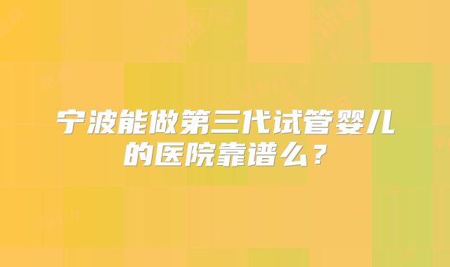 宁波能做第三代试管婴儿的医院靠谱么？