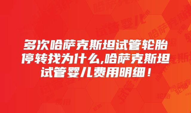 多次哈萨克斯坦试管轮胎停转找为什么,哈萨克斯坦试管婴儿费用明细！