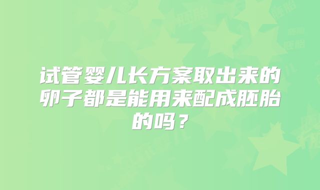 试管婴儿长方案取出来的卵子都是能用来配成胚胎的吗？