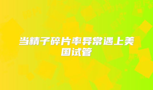 当精子碎片率异常遇上美国试管