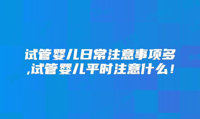 试管婴儿日常注意事项多,试管婴儿平时注意什么！