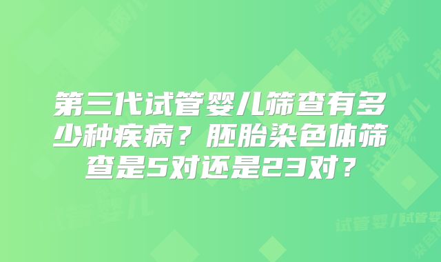 第三代试管婴儿筛查有多少种疾病?胚胎染色体筛查是5对还是23对?